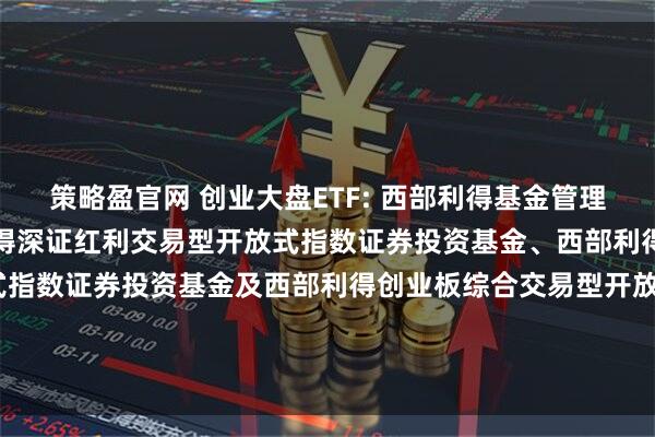 策略盈官网 创业大盘ETF: 西部利得基金管理有限公司关于旗下西部利得深证红利交易型开放式指数证券投资基金、西部利得创业板大盘交易型开放式指数证券投资基金及西部利得创业板综合交易型开放式指数证券投资基金新增申购赎回代理券商的公告20251114