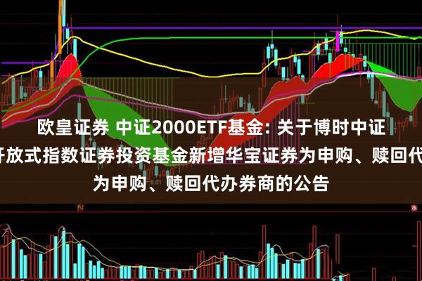 欧皇证券 中证2000ETF基金: 关于博时中证2000交易型开放式指数证券投资基金新增华宝证券为申购、赎回代办券商的公告