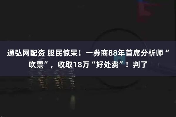通弘网配资 股民惊呆！一券商88年首席分析师“吹票”，收取18万“好处费”！判了