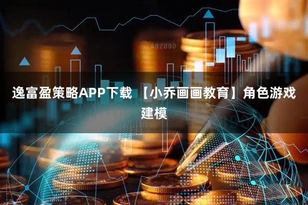 逸富盈策略APP下载 【小乔画画教育】角色游戏建模