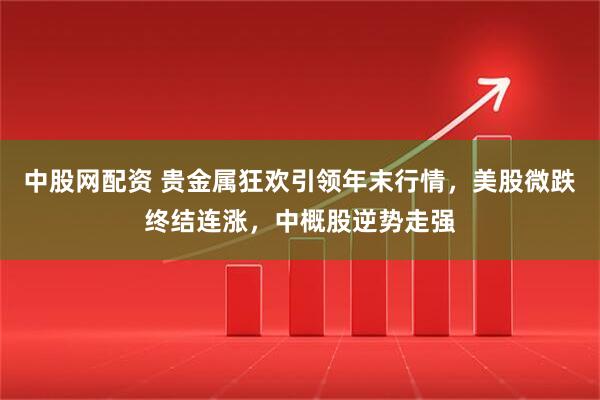 中股网配资 贵金属狂欢引领年末行情，美股微跌终结连涨，中概股逆势走强