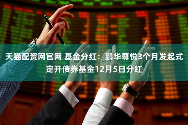 天猫配资网官网 基金分红：鹏华尊悦3个月发起式定开债券基金12月5日分红