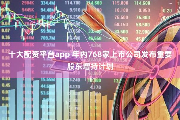 十大配资平台app 年内768家上市公司发布重要股东增持计划