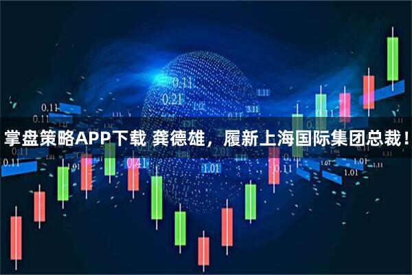 掌盘策略APP下载 龚德雄,履新上海国际集团总裁!