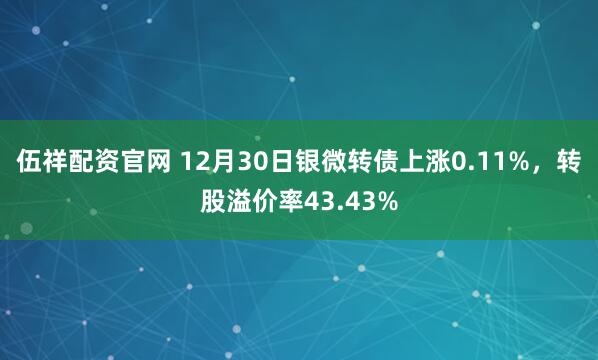 伍祥配资官网 12月30日银微转债上涨0.11%，转股溢价率43.43%