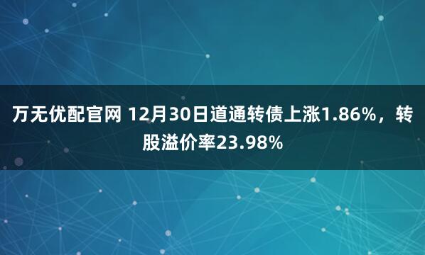 万无优配官网 12月30日道通转债上涨1.86%,转股溢价率23.98%