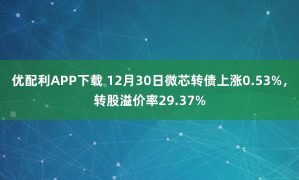 优配利APP下载 12月30日微芯转债上涨0.53%，转股溢价率29.37%