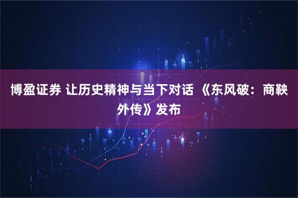博盈证券 让历史精神与当下对话 《东风破：商鞅外传》发布