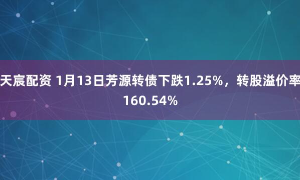 天宸配资 1月13日芳源转债下跌1.25%，转股溢价率160.54%
