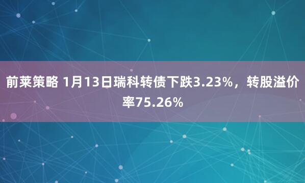 前莱策略 1月13日瑞科转债下跌3.23%，转股溢价率75.26%