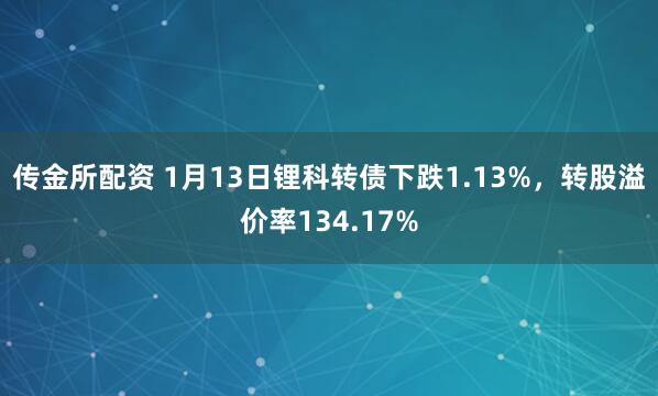 传金所配资 1月13日锂科转债下跌1.13%，转股溢价率134.17%