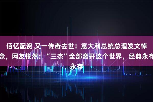 佰亿配资 又一传奇去世！意大利总统总理发文悼念，网友怅然：“三杰”全部离开这个世界，经典永存