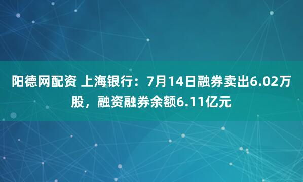 阳德网配资 上海银行：7月14日融券卖出6.02万股，融资融券余额6.11亿元