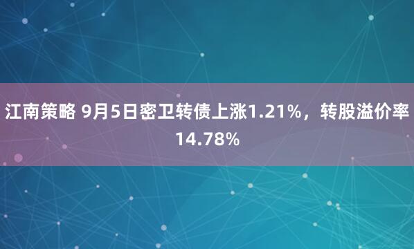 江南策略 9月5日密卫转债上涨1.21%，转股溢价率14.78%