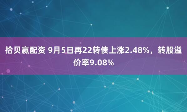 拾贝赢配资 9月5日再22转债上涨2.48%，转股溢价率9.08%