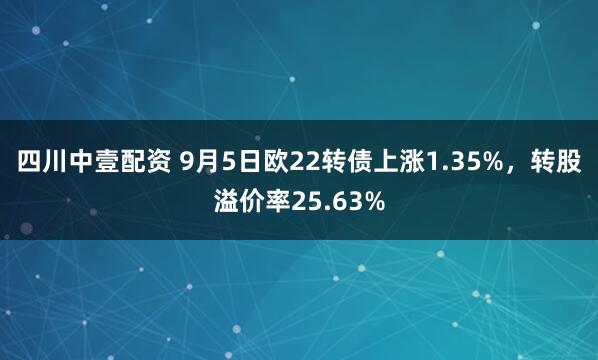 四川中壹配资 9月5日欧22转债上涨1.35%，转股溢价率25.63%