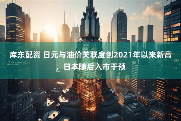 库东配资 日元与油价关联度创2021年以来新高，日本随后入市干预