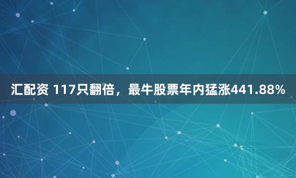 汇配资 117只翻倍，最牛股票年内猛涨441.88%
