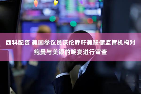 西科配资 美国参议员沃伦呼吁美联储监管机构对鲍曼与美银的晚宴进行审查