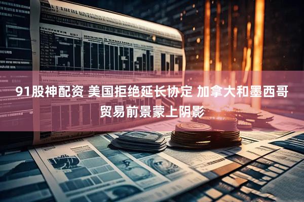 91股神配资 美国拒绝延长协定 加拿大和墨西哥贸易前景蒙上阴影