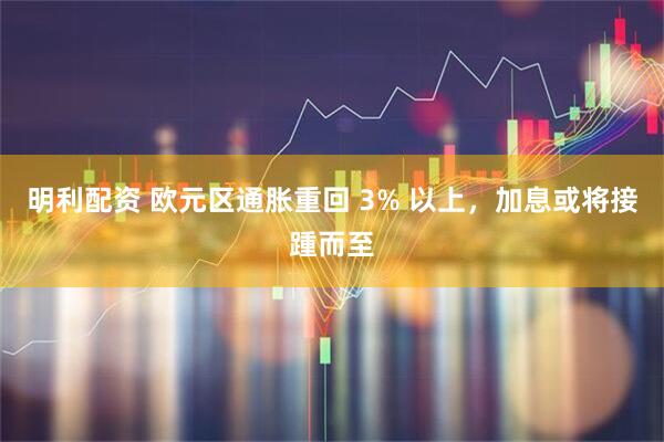 明利配资 欧元区通胀重回 3% 以上，加息或将接踵而至