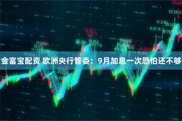金富宝配资 欧洲央行管委：9月加息一次恐怕还不够