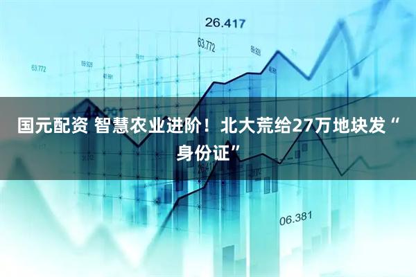 国元配资 智慧农业进阶！北大荒给27万地块发“身份证”